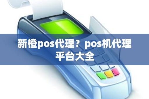 新橙pos代理？pos机代理平台大全