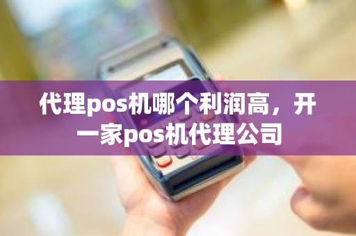 代理pos机哪个利润高，开一家pos机代理公司