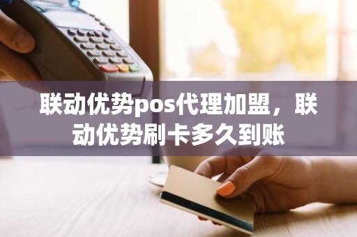 联动优势pos代理加盟，联动优势刷卡多久到账