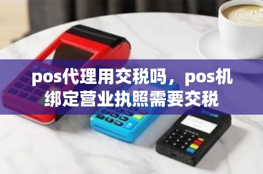 pos代理用交税吗，pos机绑定营业执照需要交税