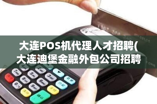 大连POS机代理人才招聘(大连迪堡金融外包公司招聘信息)