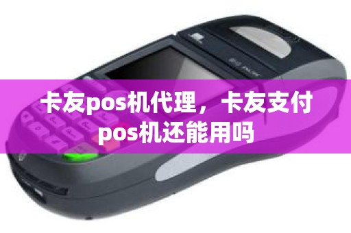 卡友pos机代理，卡友支付pos机还能用吗