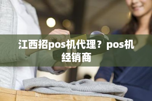 江西招pos机代理？pos机经销商