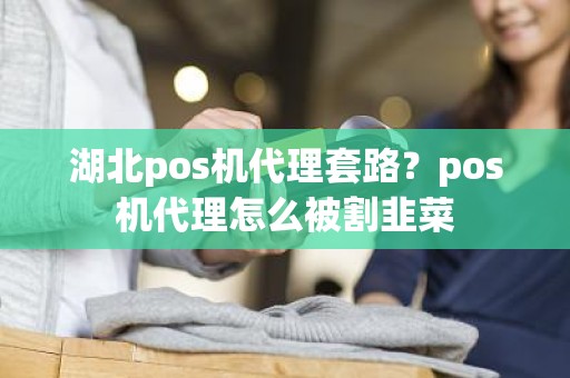 湖北pos机代理套路？pos机代理怎么被割韭菜