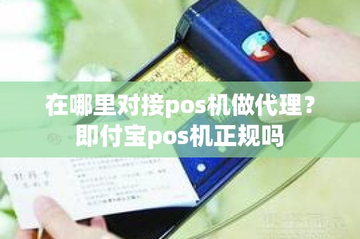 在哪里对接pos机做代理？即付宝pos机正规吗