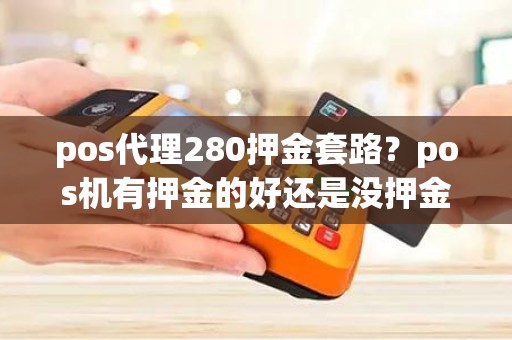 pos代理280押金套路？pos机有押金的好还是没押金的好