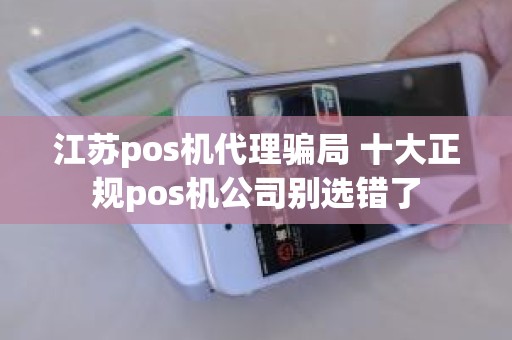 江苏pos机代理骗局 十大正规pos机公司别选错了