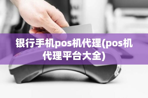 银行手机pos机代理(pos机代理平台大全)