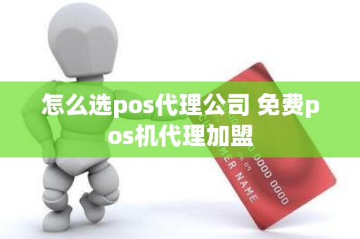 怎么选pos代理公司 免费pos机代理加盟