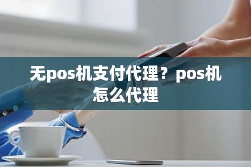 无pos机支付代理？pos机怎么代理