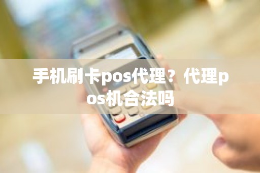 手机刷卡pos代理？代理pos机合法吗