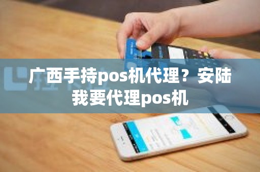 广西手持pos机代理？安陆我要代理pos机