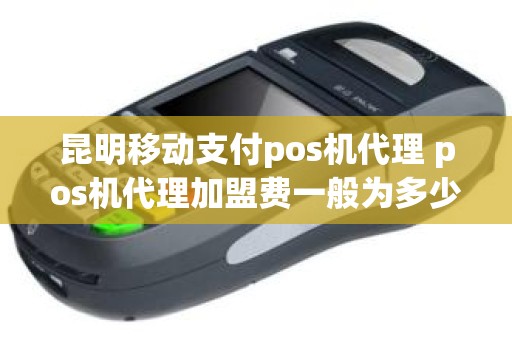 昆明移动支付pos机代理 pos机代理加盟费一般为多少