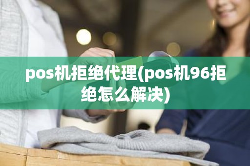 pos机拒绝代理(pos机96拒绝怎么解决)