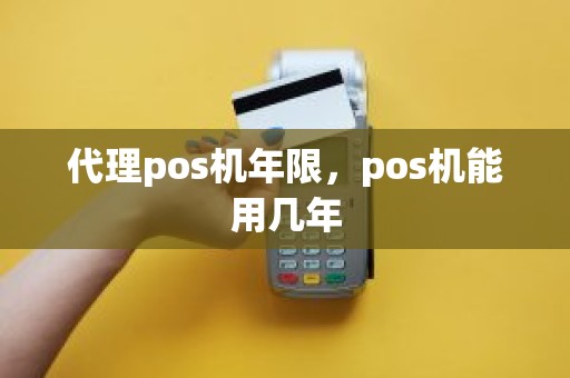 代理pos机年限，pos机能用几年