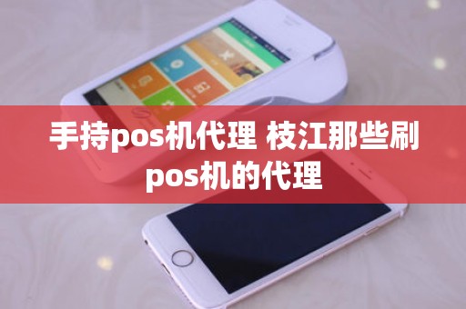 手持pos机代理 枝江那些刷pos机的代理