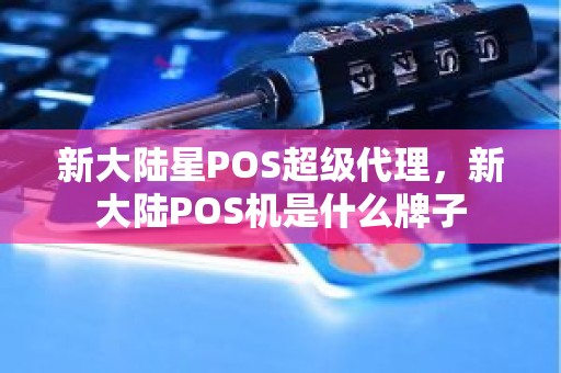 新大陆星POS超级代理，新大陆POS机是什么牌子