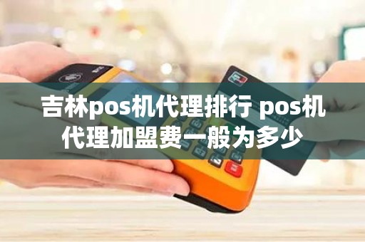 吉林pos机代理排行 pos机代理加盟费一般为多少