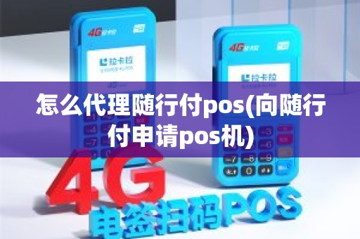 怎么代理随行付pos(向随行付申请pos机)