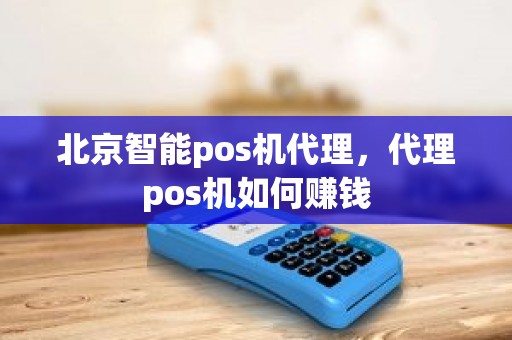 北京智能pos机代理，代理pos机如何赚钱