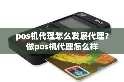 pos机代理怎么发展代理？做pos机代理怎么样