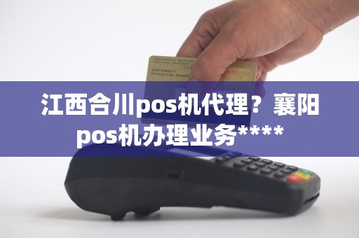 江西合川pos机代理？襄阳pos机办理业务****