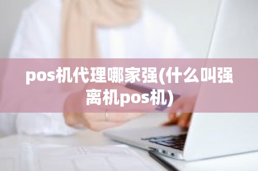 pos机代理哪家强(什么叫强离机pos机)