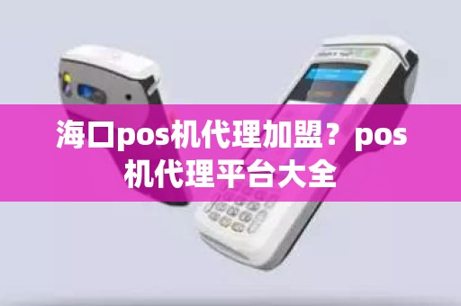 海口pos机代理加盟？pos机代理平台大全