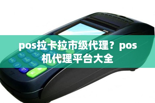 pos拉卡拉市级代理？pos机代理平台大全