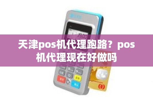 天津pos机代理跑路？pos机代理现在好做吗