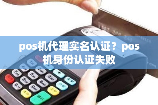 pos机代理实名认证？pos机身份认证失败