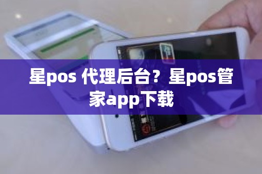 星pos 代理后台？星pos管家app下载