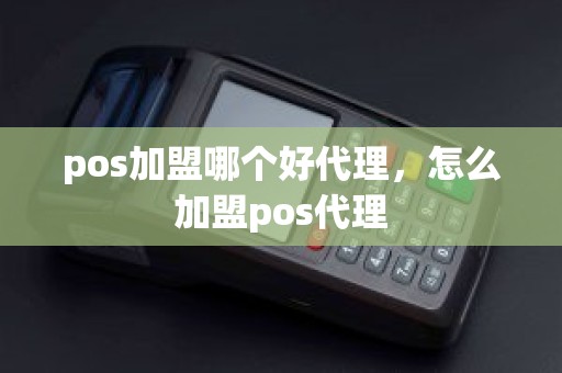 pos加盟哪个好代理，怎么加盟pos代理