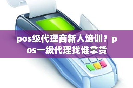 pos级代理商新人培训？pos一级代理找谁拿货