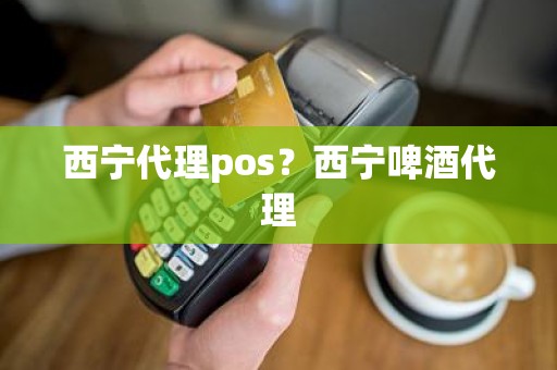 西宁代理pos？西宁啤酒代理