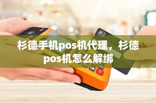 杉德手机pos机代理，杉德pos机怎么解绑