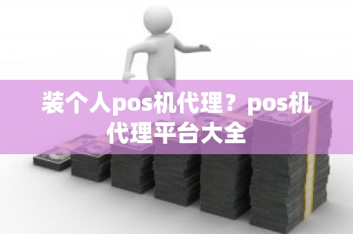 装个人pos机代理？pos机代理平台大全