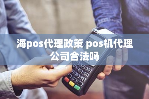 海pos代理政策 pos机代理公司合法吗