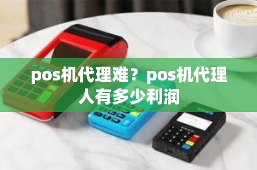 pos机代理难？pos机代理人有多少利润