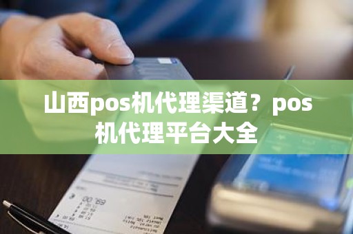 山西pos机代理渠道？pos机代理平台大全