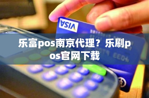 乐富pos南京代理？乐刷pos官网下载