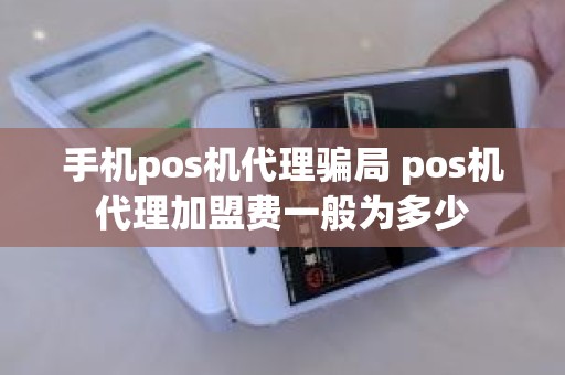 手机pos机代理骗局 pos机代理加盟费一般为多少