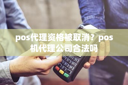 pos代理资格被取消？pos机代理公司合法吗