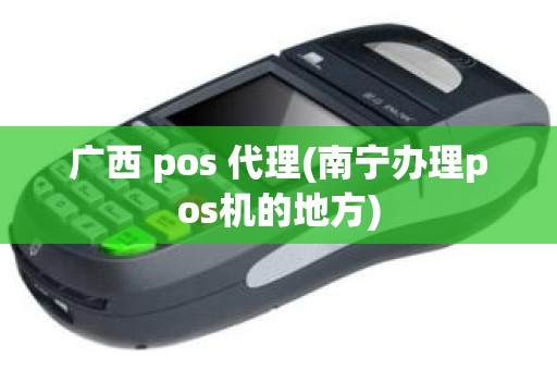 广西 pos 代理(南宁办理pos机的地方)