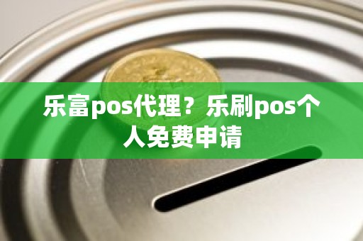 乐富pos代理？乐刷pos个人免费申请