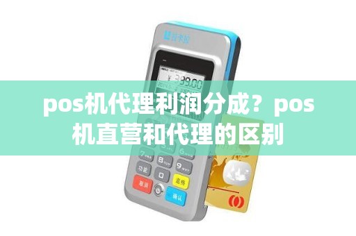 pos机代理利润分成？pos机直营和代理的区别