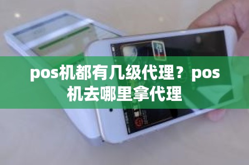 pos机都有几级代理？pos机去哪里拿代理