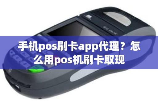 手机pos刷卡app代理？怎么用pos机刷卡取现