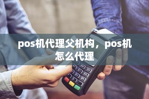 pos机代理父机构，pos机怎么代理