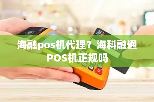 海融pos机代理？海科融通POS机正规吗